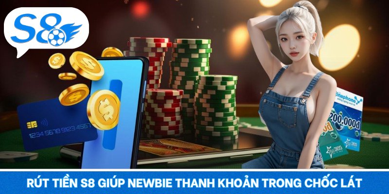 Rút tiền S8 giúp newbie thanh khoản trong chốc lát